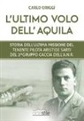 Carlo Origgi - L'ultimo volo dell'aquila. Storia dell'ultima missione del tenente pilota Aristide Sarti del 2° Gruppo Caccia dell'ANR