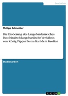 Philipp Schneider - Die Eroberung des Langobardenreiches. Das fränkisch-langobardische Verhältnis von König Pippin bis zu Karl dem Großen
