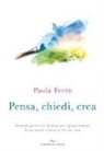 Paola Ferro - Pensa, chiedi, crea. Manuale pratico in 20 passi per riprogrammare la tua mente e attrarre ciò che vuoi