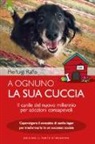 Pierluigi Raffo - A ognuno la sua cuccia. Il canile del nuovo millennio per adozioni consapevoli. Capovolgere il concetto di canile-lager per trasformarlo in un successo sociale