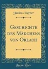 Justinus Kerner - Geschichte des Mädchens von Orlach (Classic Reprint)