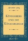 Alexander Jung - Königsberg und die Königsberger (Classic Reprint)