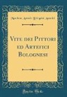 Marchese Antonio Bolognini Amorini - Vite dei Pittori ed Artefici Bolognesi (Classic Reprint)