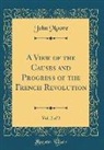 John Moore - A View of the Causes and Progress of the French Revolution, Vol. 2 of 2 (Classic Reprint)