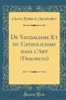 Charles Forbes de Montalembert - Du Vandalisme Et du Catholicisme dans l'Art (Fragmens) (Classic Reprint)