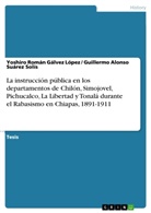 Yoshi Gálvez López, Yoshiro Romá Gálvez López, Yoshiro Román Gálvez López, Guillerm Suárez Solís, Guillermo Alonso Suárez Solís - La instrucción pública en los departamentos de Chilón, Simojovel, Pichucalco, La Libertad y Tonalá durante el Rabasismo en Chiapas, 1891-1911