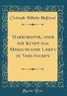 Christoph Wilhelm Hufeland - Makrobiotik, oder die Kunst das Menschliche Leben zu Verl¿ern (Classic Reprint)