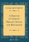 George Aaron Barton - A Sketch of Semitic Origins Social and Religious (Classic Reprint)