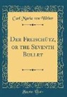 Carl Maria von Weber - Der Freischütz, or the Seventh Bullet (Classic Reprint)