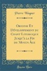 Pierre Wagner - Origine Et Développement du Chant Liturgique Jusqu'à la Fin du Moyen Âge (Classic Reprint)