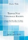 David Ames Wells - Things Not Generally Known: A Popular Hand-Book of Facts Not Readily Accessible in Literature, History, and Science (Classic Reprint)