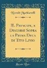 Niccolò Machiavelli - IL Principe, e Discorsi Sopra la Prima Deca di Tito Livio (Classic Reprint)