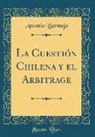 Antonio Bermejo - La Cuestión Chilena y el Arbitrage (Classic Reprint)