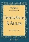 Euripides, Euripides Euripides - Iphigénie à Aulis (Classic Reprint)