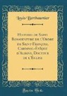 Louis Berthaumier - Histoire de Saint Bonaventure de l'Ordre de Saint-François, Cardinal-Évêque d'Albane, Docteur de l'Église (Classic Reprint)
