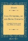 Francis Francis - Les Ouvriers, Ou Les Bons Enfants: Comédie Grivoise En Un Acte, Mèlée de Couplets (Classic Reprint)