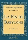 Guillaume Apollinaire - La Fin de Babylone (Classic Reprint)