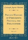 Christoph Martin Wieland - Private History of Peregrinus Proteus, the Philosopher, Vol. 1 of 2 (Classic Reprint)
