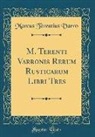 Marcus Terentius Varro - M. Terenti Varronis Rerum Rusticarum Libri Tres (Classic Reprint)