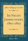 Johann Wolfgang von Goethe - Im Neuen Jahrhundert, 1801-1807 (Classic Reprint)