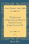 Claude-Francois-Xavier Millot, Claude-François-Xavier Millot - Élémens de l'Histoire de France, Depuis Clovis Jusqu'à Louis XV, Vol. 1 (Classic Reprint)