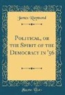 James Raymond - Political, or the Spirit of the Democracy in '56 (Classic Reprint)