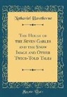 Nathaniel Hawthorne - The House of the Seven Gables and the Snow Image and Other Twice-Told Tales (Classic Reprint)
