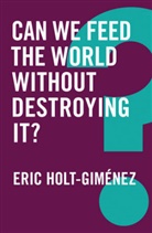 Eric Holt-Gimaenez, E Holt-Gimenez, Eric Holt-Gimenez, Holt-Gimenez Eric - Can We Feed the World Without Destroying It?