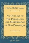 Charles Hall Grandgent - An Outline of the Phonology and Morphology of Old Provençal (Classic Reprint)