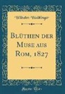 Wilhelm Waiblinger - Blüthen der Muse aus Rom, 1827 (Classic Reprint)