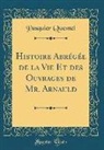 Pasquier Quesnel - Histoire Abrégée de la Vie Et des Ouvrages de Mr. Arnauld (Classic Reprint)