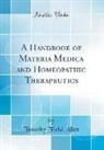 Timothy Field Allen - A Handbook of Materia Medica and Homeopathic Therapeutics (Classic Reprint)