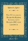 Heinrich Müller - Das Hützlichste Buch für Kleine Kinder, oder Bilder-ABC-und Lesebuch (Classic Reprint)