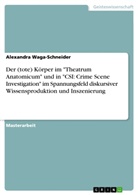 Alexandra Waga-Schneider - Der (tote) Körper im "Theatrum Anatomicum" und in "CSI: Crime Scene Investigation" im Spannungsfeld diskursiver Wissensproduktion und Inszenierung