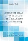 Società del Tiro a Segno Nazionale - Indicatore della Città di Milano Pel Tiro a Segno Nazionale 1864 (Classic Reprint)