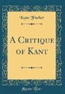 Kuno Fischer - A Critique of Kant (Classic Reprint)