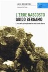 Lucio De Bortoli - Guido Bergamo. L'eroe nascosto. L'etica dell'alpino più decorato della grande guerra