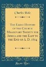 Charles Hole - The Early History of the Church Missionary Society for Africa and the East to the End of A. D. 1814 (Classic Reprint)
