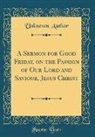 Unknown Author - A Sermon for Good Friday, on the Passion of Our Lord and Saviour, Jesus Christ (Classic Reprint)