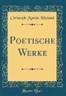 Christoph Martin Wieland - Poetische Werke (Classic Reprint)