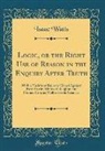 Isaac Watts - Logic, or the Right Use of Reason in the Enquiry After Truth