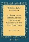 Unknown Author - An Index to the Persons, Places, and Subjects Occurring in the Holy Scriptures (Classic Reprint)