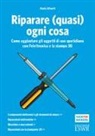 Paolo Aliverti - Riparare (quasi) ogni cosa. Come aggiustare gli oggetti di uso quotidiano con l'elettronica e la stampa 3D