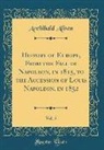 Archibald Alison - History of Europe, From the Fall of Napoleon, in 1815, to the Accession of Louis Napoleon, in 1852, Vol. 5 (Classic Reprint)