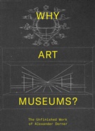 Sarah Ganz Blythe, Sarah Ganz (Director of Education Blythe, Sarah Ganz (EDT)/ Martinez Blythe, Sarah Ganz Blythe, Andrew Martinez, Sarah Ganz Blythe... - Why Art Museums ? : The Unfinished Work of Alexander Dorner