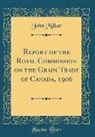 John Millar - Report of the Royal Commission on the Grain Trade of Canada, 1906 (Classic Reprint)