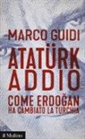 Marco Guidi - Atatürk addio. Come Erdogan ha cambiato la Turchia