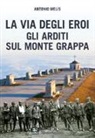Antonio Melis - La via degli eroi. Gli arditi sul monte Grappa
