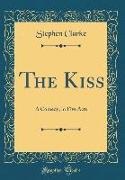 Stephen Clarke - The Kiss A Comedy, in Five Acts (Classic Reprint)