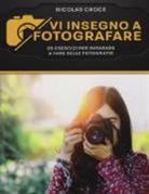 Nicolas Croce - Vi insegno a fotografare. 25 esercizi per imparare a fare belle fotografie